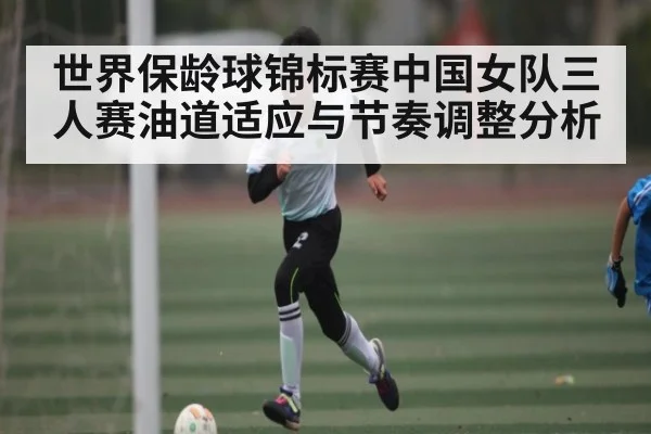 世界保龄球锦标赛中国女队三人赛油道适应与节奏调整分析