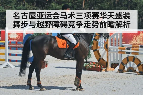 名古屋亚运会马术三项赛华天盛装舞步与越野障碍竞争走势前瞻解析