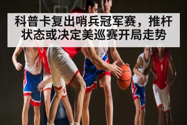 科普卡复出哨兵冠军赛，推杆状态或决定美巡赛开局走势