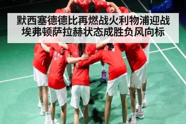 默西塞德德比再燃战火利物浦迎战埃弗顿萨拉赫状态成胜负风向标