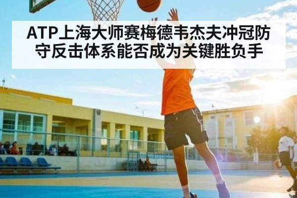 ATP上海大师赛梅德韦杰夫冲冠防守反击体系能否成为关键胜负手