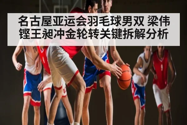 名古屋亚运会羽毛球男双 梁伟铿王昶冲金轮转关键拆解分析
