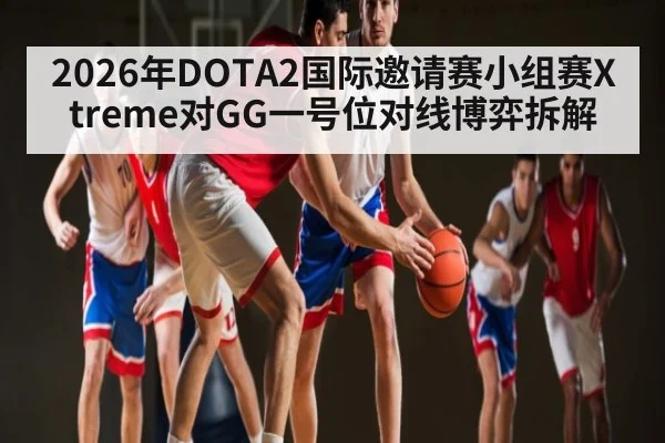 2026年DOTA2国际邀请赛小组赛Xtreme对GG一号位对线博弈拆解
